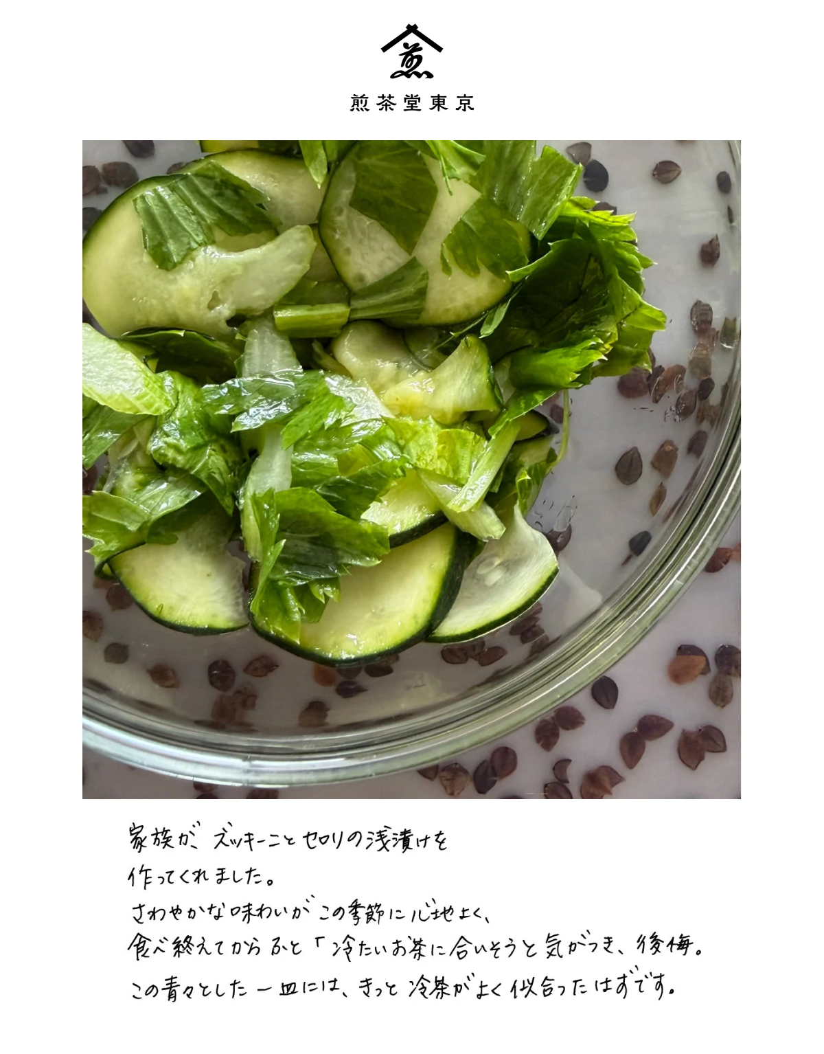 ガラスのボウルに入ったズッキーニとセロリの浅漬けの写真。その下のひとこと: 家族が、ズッキーニとセロリの浅漬けを作ってくれました。さわやかな味わいがこの季節に心地よく、食べ終えてからふと「冷たいお茶に合いそうと気がつき、後悔。この青々とした一皿には、きっと冷茶がよく似合ったはずです。
